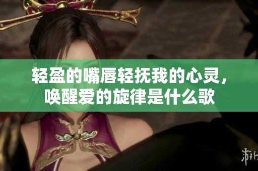 轻盈的嘴唇轻抚我的心灵，唤醒爱的旋律是什么歌