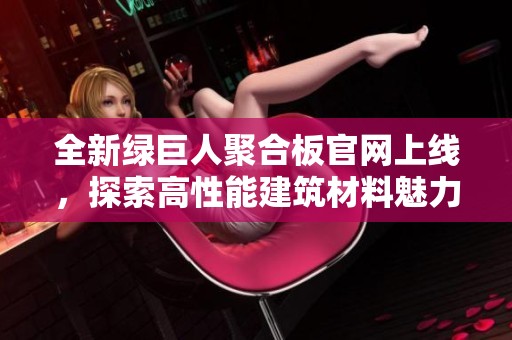 全新绿巨人聚合板官网上线，探索高性能建筑材料魅力