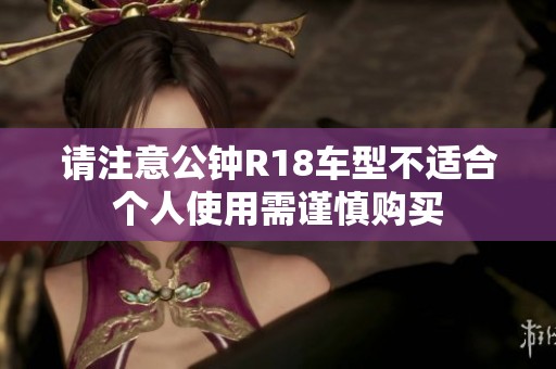 请注意公钟R18车型不适合个人使用需谨慎购买