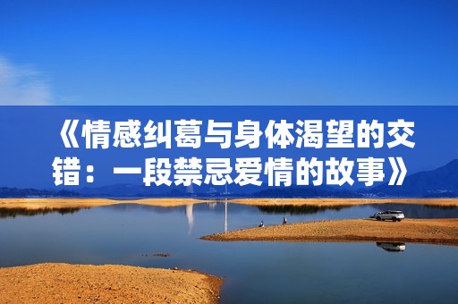 《情感纠葛与身体渴望的交错：一段禁忌爱情的故事》