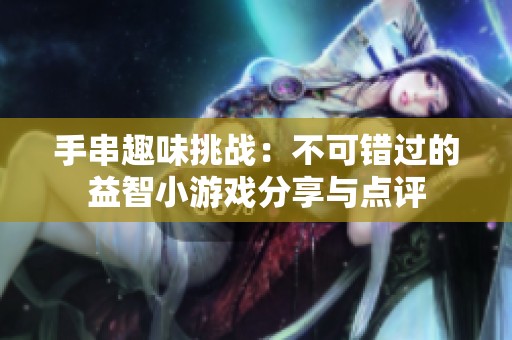 手串趣味挑战：不可错过的益智小游戏分享与点评
