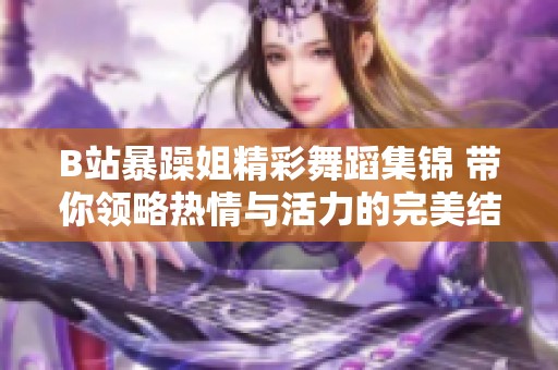B站暴躁姐精彩舞蹈集锦 带你领略热情与活力的完美结合