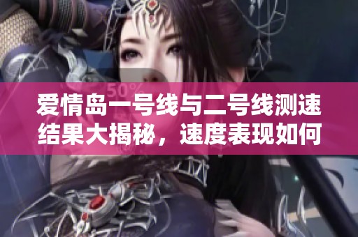 爱情岛一号线与二号线测速结果大揭秘，速度表现如何？