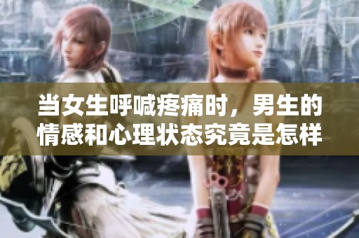 当女生呼喊疼痛时，男生的情感和心理状态究竟是怎样的