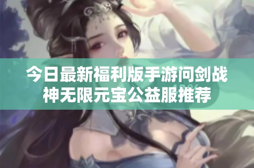 今日最新福利版手游问剑战神无限元宝公益服推荐