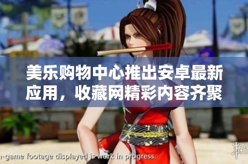 美乐购物中心推出安卓最新应用，收藏网精彩内容齐聚A9VG电玩部落