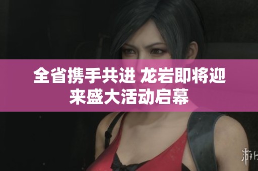 全省携手共进 龙岩即将迎来盛大活动启幕