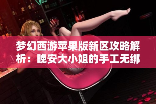 梦幻西游苹果版新区攻略解析：晚安大小姐的手工无绑之旅