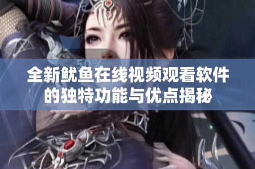 全新鱿鱼在线视频观看软件的独特功能与优点揭秘