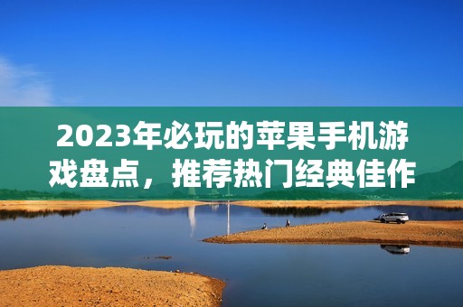 2023年必玩的苹果手机游戏盘点，推荐热门经典佳作