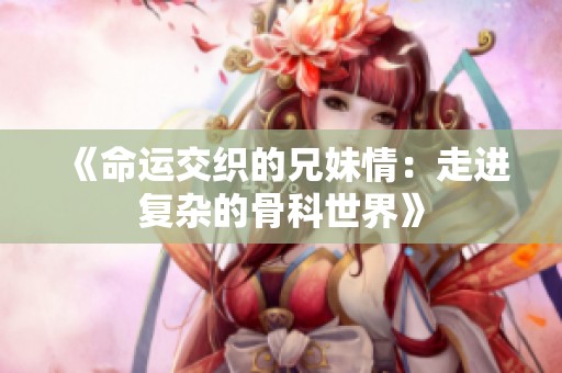 《命运交织的兄妹情：走进复杂的骨科世界》