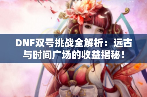 DNF双号挑战全解析：远古与时间广场的收益揭秘！