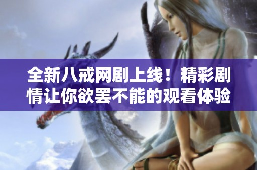 全新八戒网剧上线！精彩剧情让你欲罢不能的观看体验
