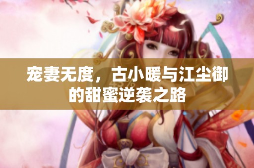宠妻无度，古小暖与江尘御的甜蜜逆袭之路