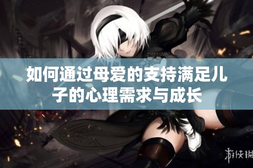 如何通过母爱的支持满足儿子的心理需求与成长