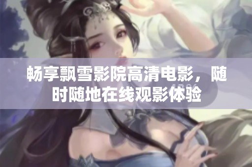 畅享飘雪影院高清电影，随时随地在线观影体验