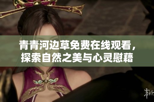 青青河边草免费在线观看，探索自然之美与心灵慰藉