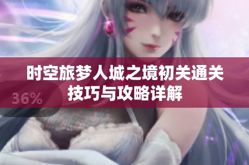 时空旅梦人城之境初关通关技巧与攻略详解