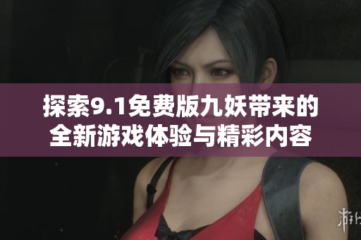 探索9.1免费版九妖带来的全新游戏体验与精彩内容