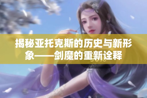 揭秘亚托克斯的历史与新形象——剑魔的重新诠释