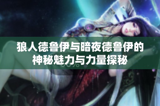 狼人德鲁伊与暗夜德鲁伊的神秘魅力与力量探秘