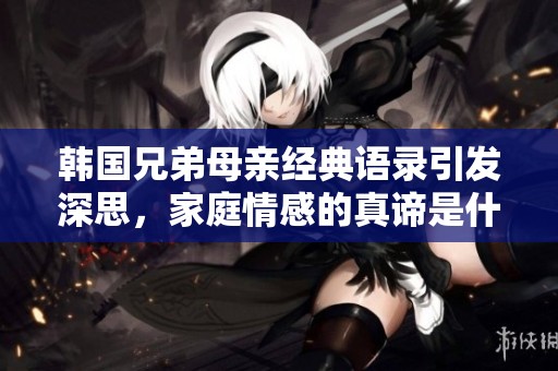 韩国兄弟母亲经典语录引发深思，家庭情感的真谛是什么