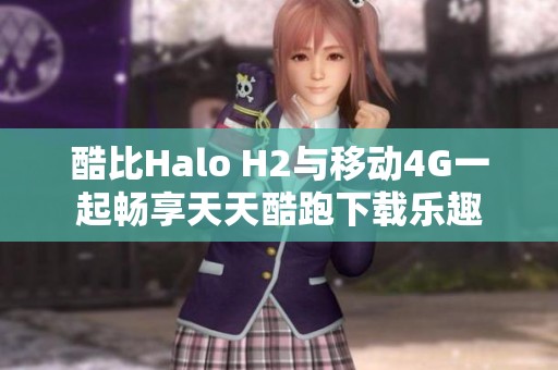 酷比Halo H2与移动4G一起畅享天天酷跑下载乐趣
