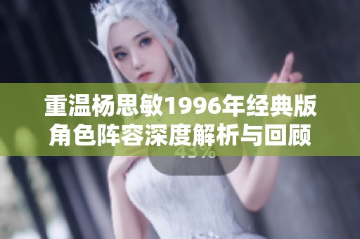 重温杨思敏1996年经典版角色阵容深度解析与回顾