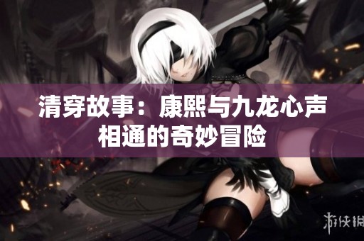 清穿故事：康熙与九龙心声相通的奇妙冒险