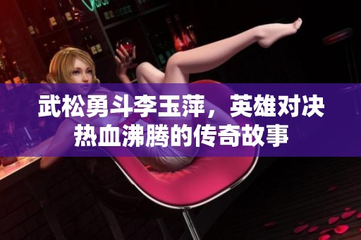 武松勇斗李玉萍，英雄对决热血沸腾的传奇故事