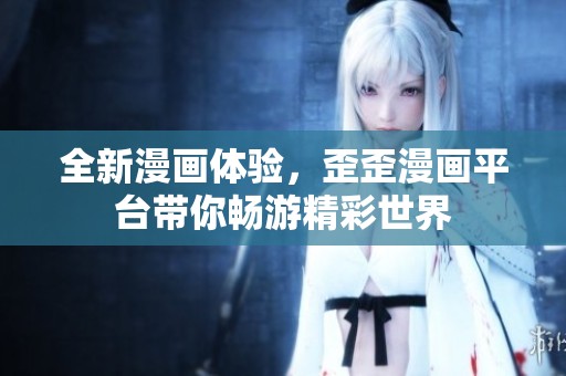 全新漫画体验，歪歪漫画平台带你畅游精彩世界