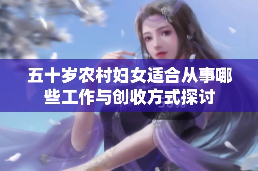 五十岁农村妇女适合从事哪些工作与创收方式探讨