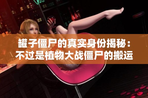 罐子僵尸的真实身份揭秘：不过是植物大战僵尸的搬运工