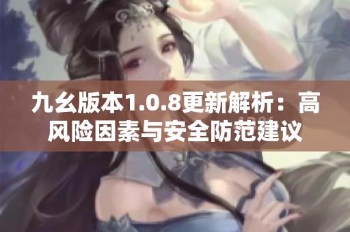 九幺版本1.0.8更新解析：高风险因素与安全防范建议