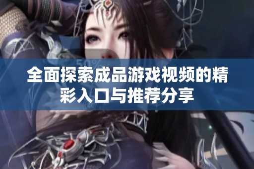 全面探索成品游戏视频的精彩入口与推荐分享