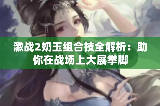 激战2奶玉组合技全解析：助你在战场上大展拳脚