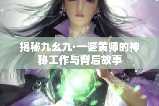 揭秘九幺九·一鉴黄师的神秘工作与背后故事