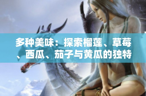 多种美味：探索榴莲、草莓、西瓜、茄子与黄瓜的独特魅力