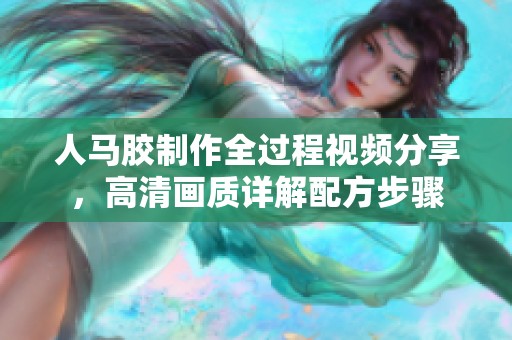 人马胶制作全过程视频分享，高清画质详解配方步骤