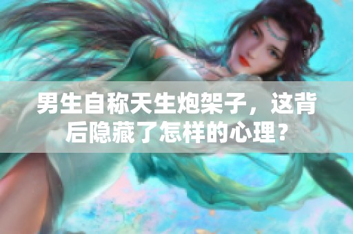 男生自称天生炮架子，这背后隐藏了怎样的心理？