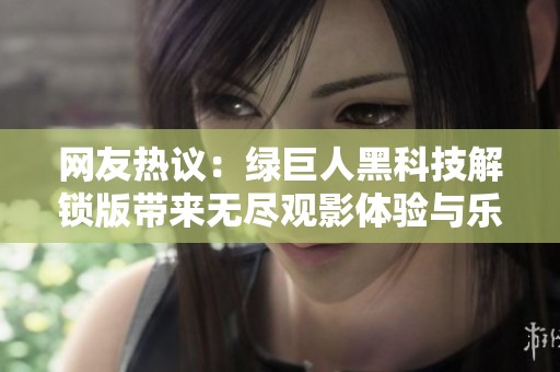 网友热议：绿巨人黑科技解锁版带来无尽观影体验与乐趣
