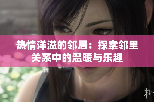 热情洋溢的邻居：探索邻里关系中的温暖与乐趣