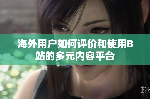 海外用户如何评价和使用B站的多元内容平台