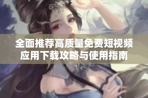 全面推荐高质量免费短视频应用下载攻略与使用指南