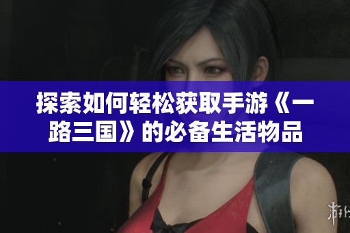 探索如何轻松获取手游《一路三国》的必备生活物品