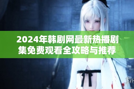 2024年韩剧网最新热播剧集免费观看全攻略与推荐