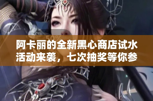 阿卡丽的全新黑心商店试水活动来袭，七次抽奖等你参与
