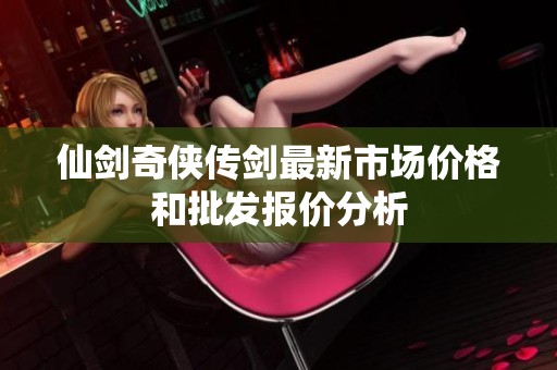 仙剑奇侠传剑最新市场价格和批发报价分析
