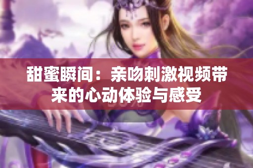 甜蜜瞬间：亲吻刺激视频带来的心动体验与感受