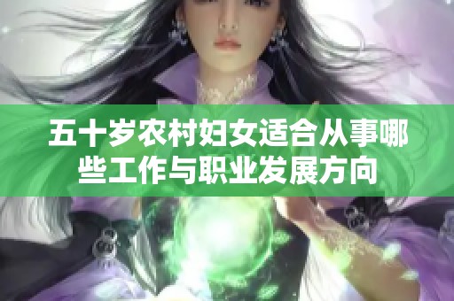 五十岁农村妇女适合从事哪些工作与职业发展方向